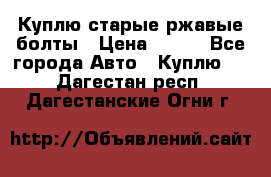 Куплю старые ржавые болты › Цена ­ 149 - Все города Авто » Куплю   . Дагестан респ.,Дагестанские Огни г.